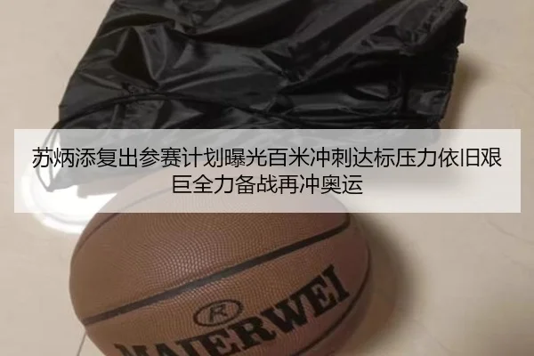 苏炳添复出参赛计划曝光百米冲刺达标压力依旧艰巨全力备战再冲奥运