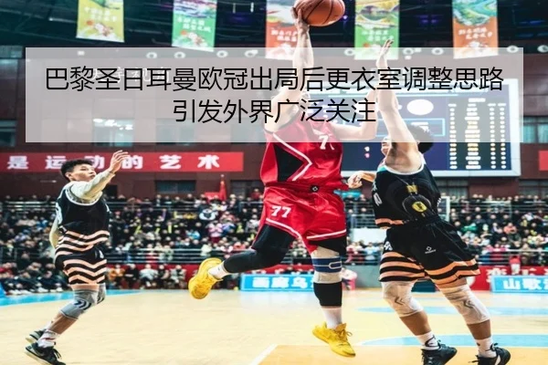 巴黎圣日耳曼欧冠出局后更衣室调整思路引发外界广泛关注